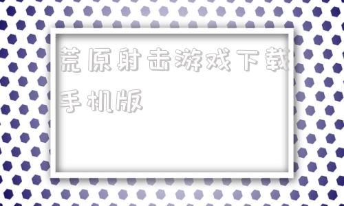 荒原射击游戏下载手机版使命召唤手游电脑版下载官网-第1张图片-太平洋在线下载